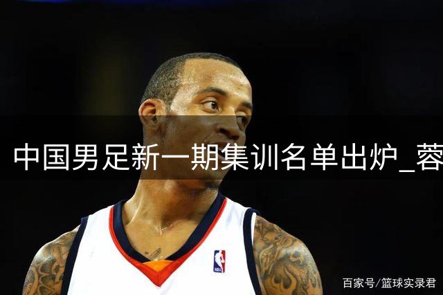 中国男足新一期集训名单出炉 蓉城7将上榜 高中生跳级入选
