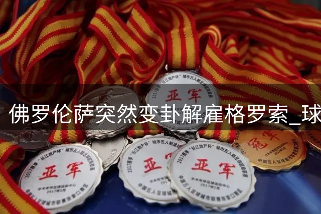 佛罗伦萨突然变卦解雇格罗索 球迷压力成导火索