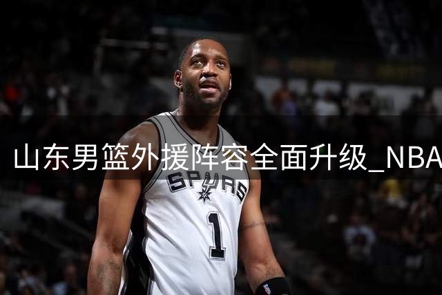 山东男篮外援阵容全面升级 NBA强力前锋或成最后拼图
