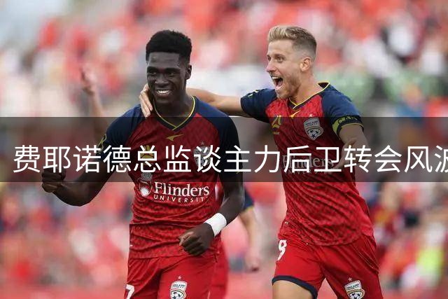 费耶诺德总监谈主力后卫转会风波：罗马求购遭拒