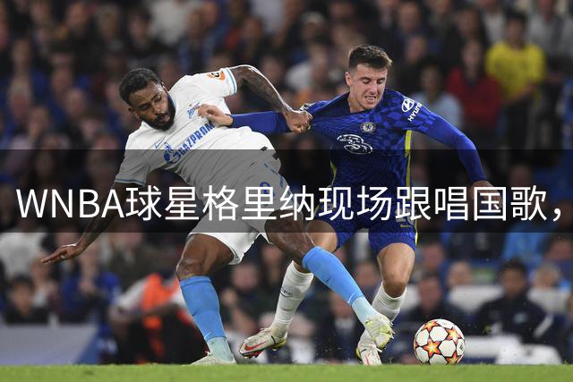 WNBA球星格里纳现场跟唱国歌，态度转变引关注